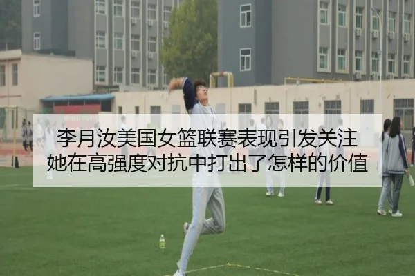 李月汝美国女篮联赛表现引发关注 她在高强度对抗中打出了怎样的价值（kaiyun）