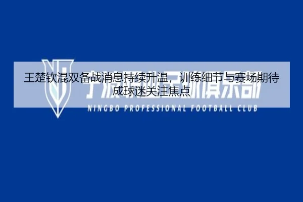 王楚钦混双备战消息持续升温，训练细节与赛场期待成球迷关注焦点