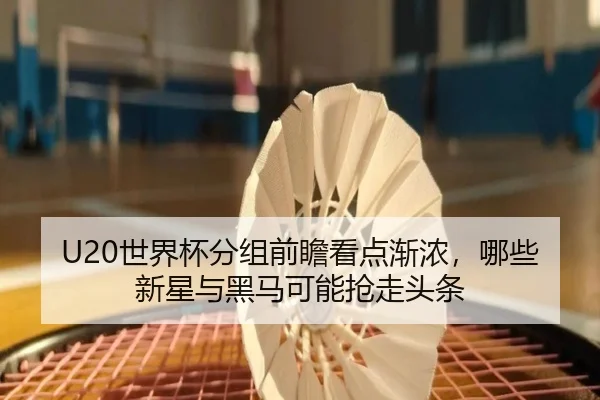 U20世界杯分组前瞻看点渐浓，哪些新星与黑马可能抢走头条